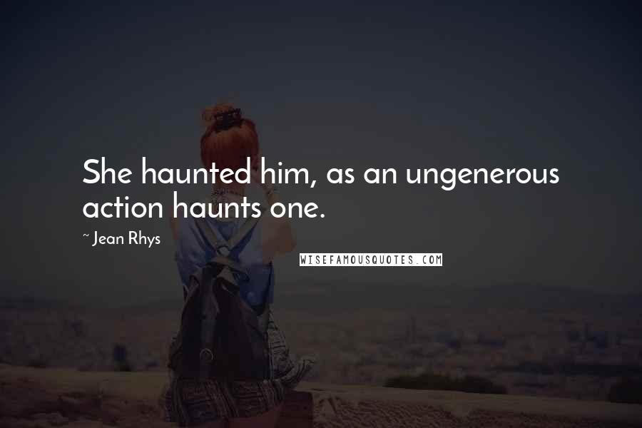 Jean Rhys Quotes: She haunted him, as an ungenerous action haunts one.