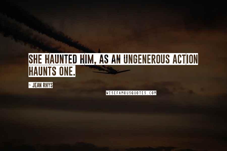 Jean Rhys Quotes: She haunted him, as an ungenerous action haunts one.