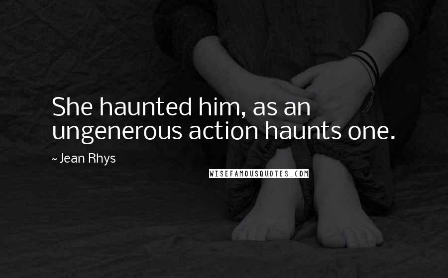 Jean Rhys Quotes: She haunted him, as an ungenerous action haunts one.