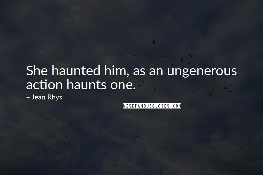 Jean Rhys Quotes: She haunted him, as an ungenerous action haunts one.