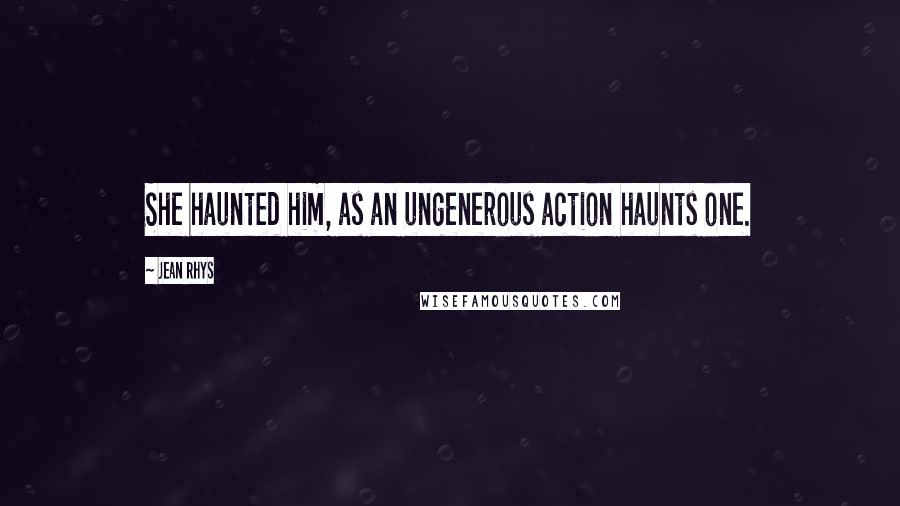 Jean Rhys Quotes: She haunted him, as an ungenerous action haunts one.