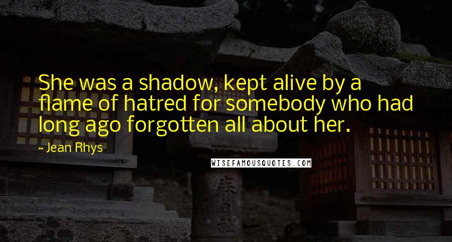 Jean Rhys Quotes: She was a shadow, kept alive by a flame of hatred for somebody who had long ago forgotten all about her.