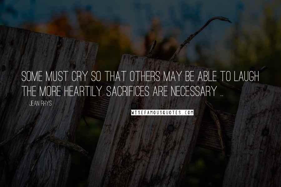 Jean Rhys Quotes: Some must cry so that others may be able to laugh the more heartily. Sacrifices are necessary ...