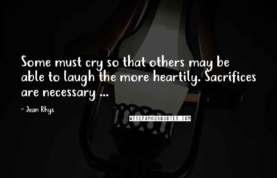 Jean Rhys Quotes: Some must cry so that others may be able to laugh the more heartily. Sacrifices are necessary ...