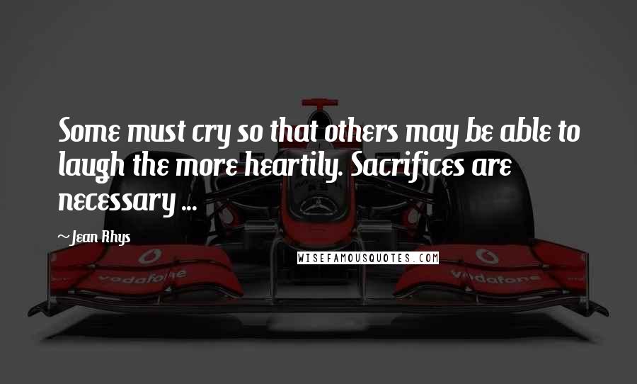 Jean Rhys Quotes: Some must cry so that others may be able to laugh the more heartily. Sacrifices are necessary ...