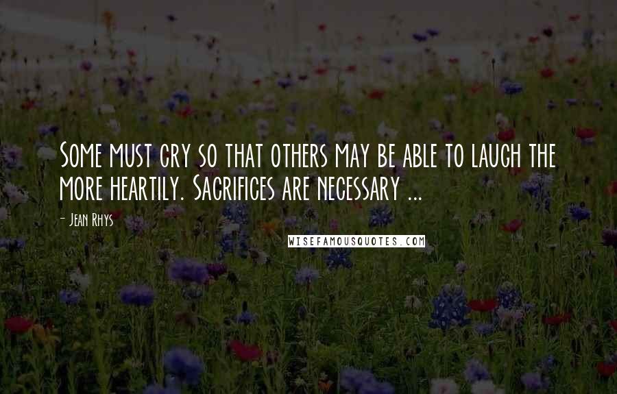 Jean Rhys Quotes: Some must cry so that others may be able to laugh the more heartily. Sacrifices are necessary ...