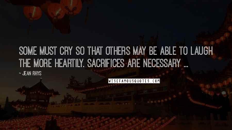 Jean Rhys Quotes: Some must cry so that others may be able to laugh the more heartily. Sacrifices are necessary ...