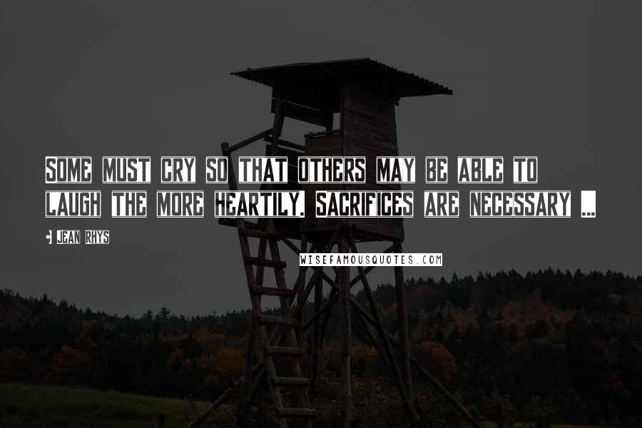 Jean Rhys Quotes: Some must cry so that others may be able to laugh the more heartily. Sacrifices are necessary ...