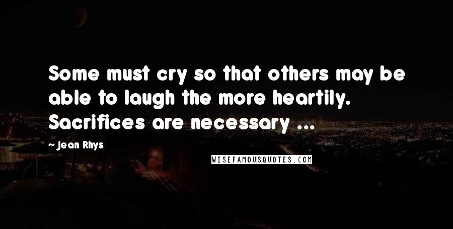 Jean Rhys Quotes: Some must cry so that others may be able to laugh the more heartily. Sacrifices are necessary ...