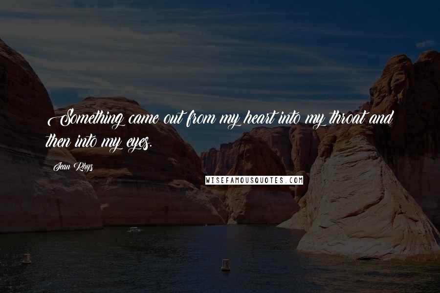 Jean Rhys Quotes: Something came out from my heart into my throat and then into my eyes.