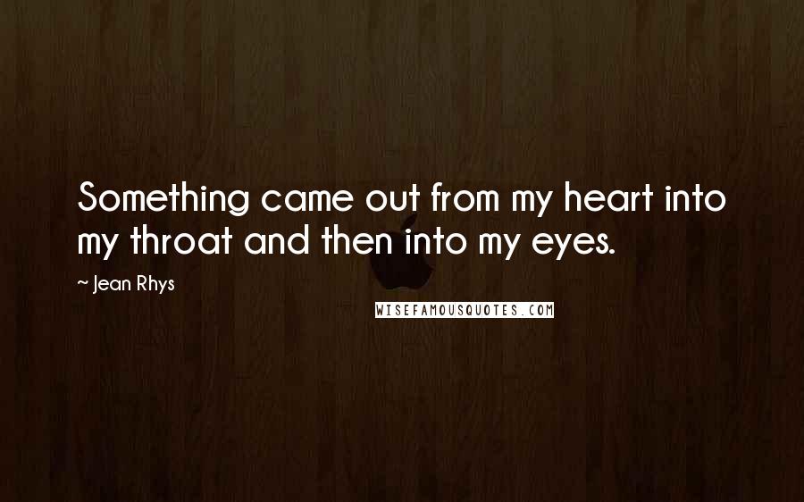 Jean Rhys Quotes: Something came out from my heart into my throat and then into my eyes.