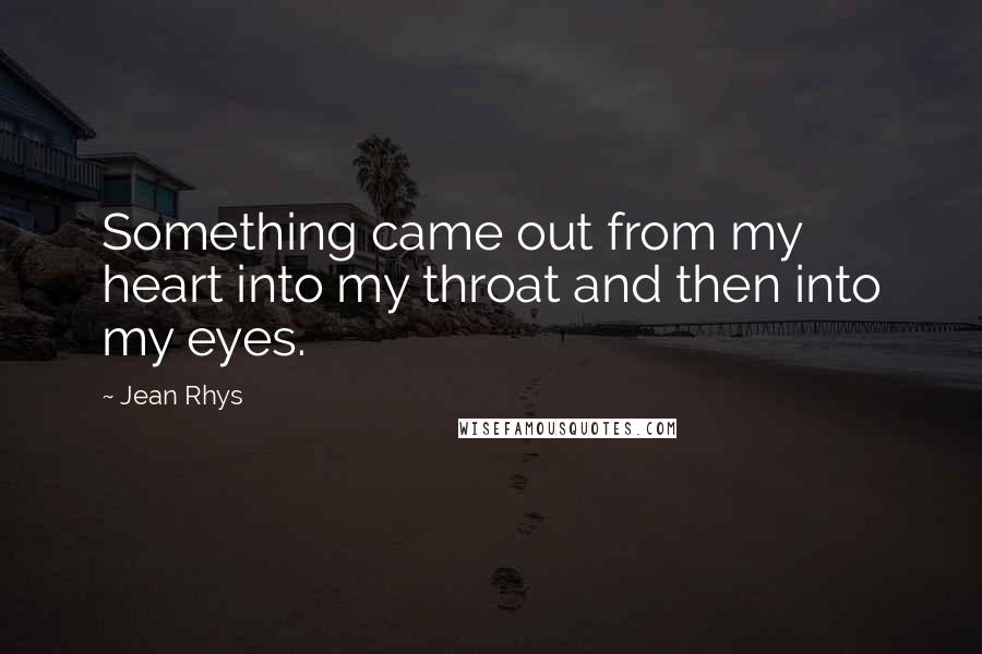 Jean Rhys Quotes: Something came out from my heart into my throat and then into my eyes.