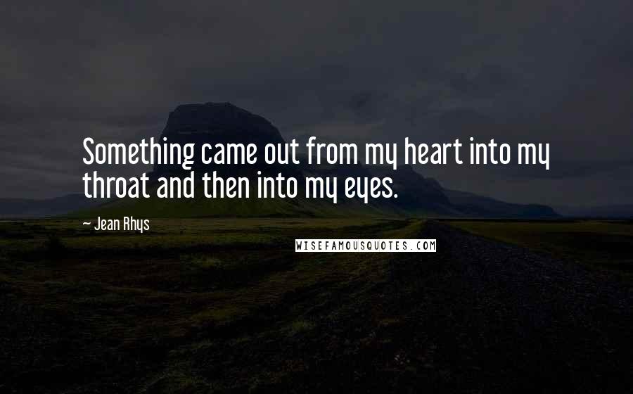 Jean Rhys Quotes: Something came out from my heart into my throat and then into my eyes.