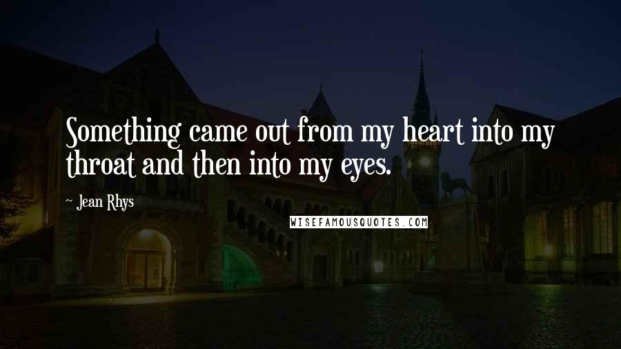 Jean Rhys Quotes: Something came out from my heart into my throat and then into my eyes.