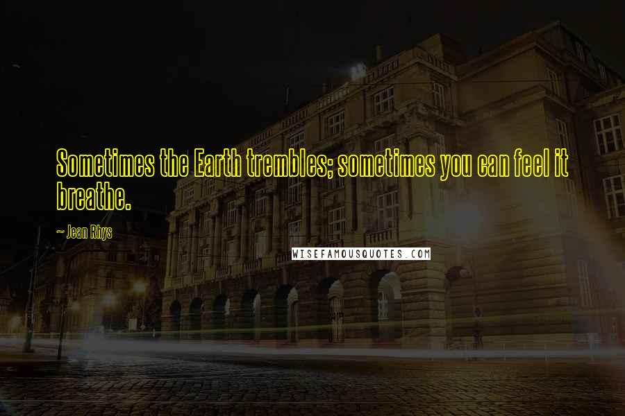 Jean Rhys Quotes: Sometimes the Earth trembles; sometimes you can feel it breathe.