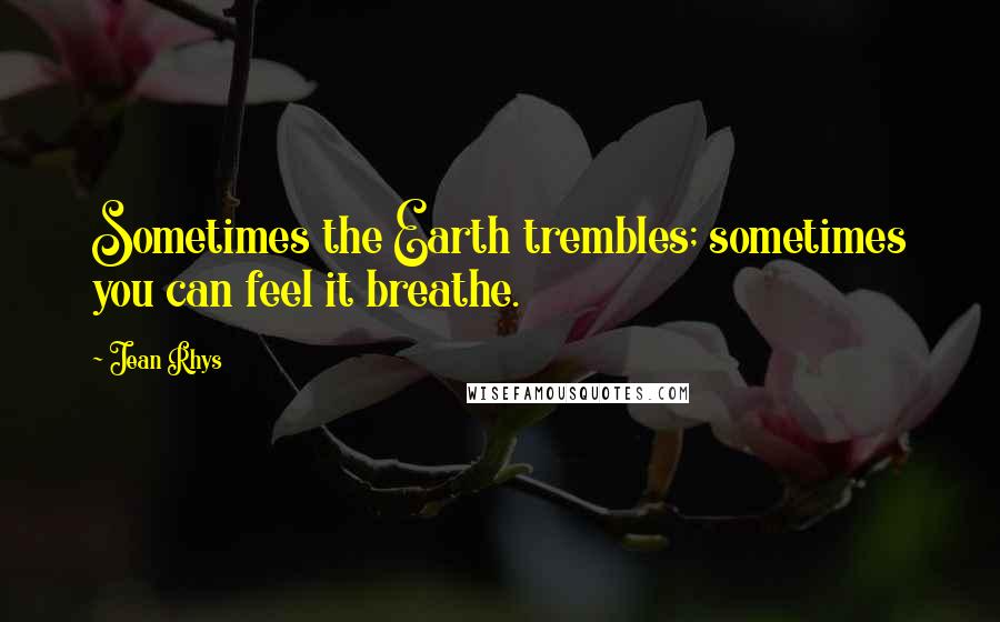 Jean Rhys Quotes: Sometimes the Earth trembles; sometimes you can feel it breathe.