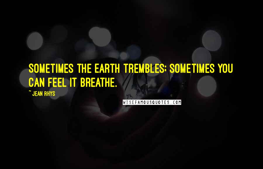 Jean Rhys Quotes: Sometimes the Earth trembles; sometimes you can feel it breathe.