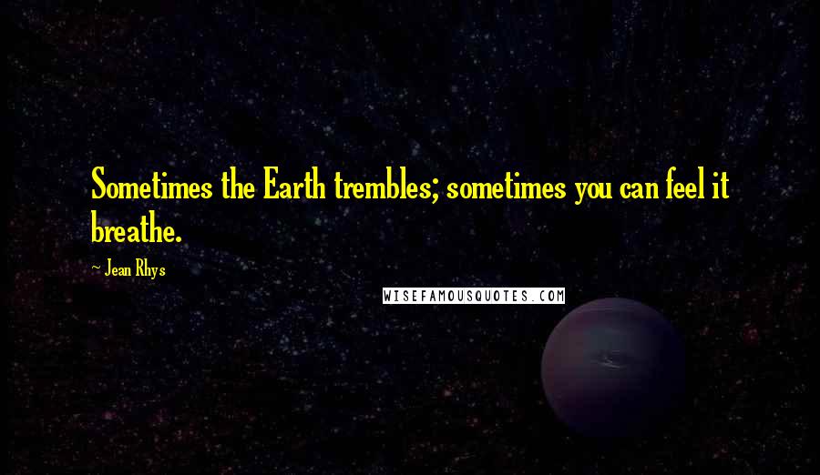 Jean Rhys Quotes: Sometimes the Earth trembles; sometimes you can feel it breathe.