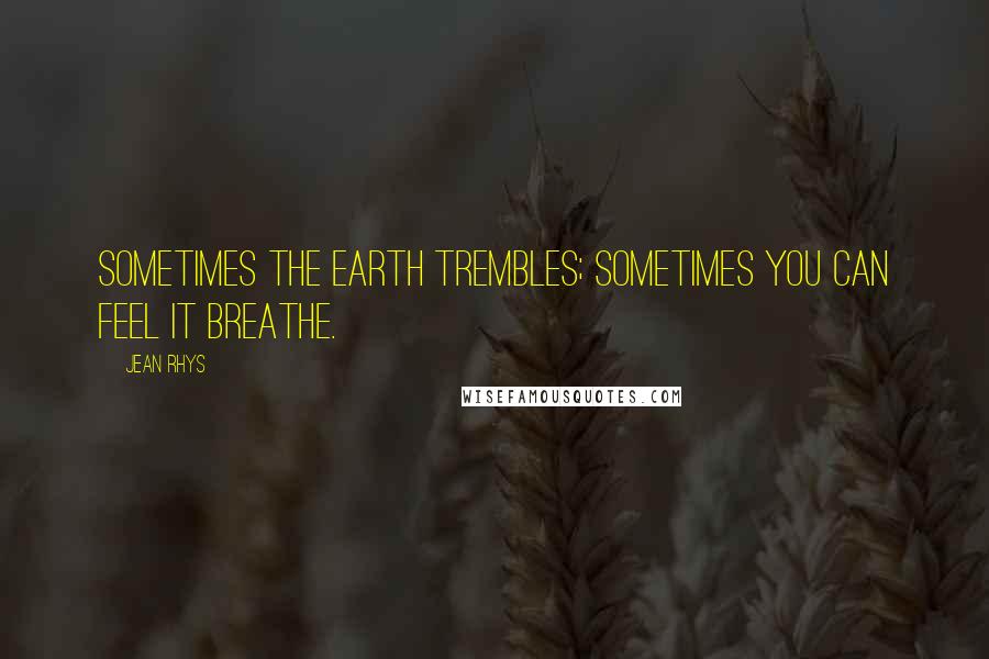 Jean Rhys Quotes: Sometimes the Earth trembles; sometimes you can feel it breathe.