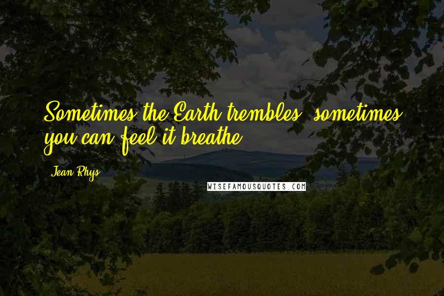 Jean Rhys Quotes: Sometimes the Earth trembles; sometimes you can feel it breathe.