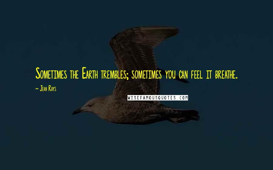 Jean Rhys Quotes: Sometimes the Earth trembles; sometimes you can feel it breathe.