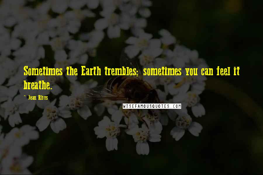 Jean Rhys Quotes: Sometimes the Earth trembles; sometimes you can feel it breathe.