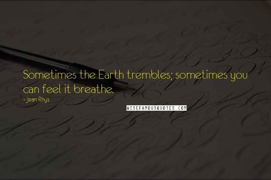 Jean Rhys Quotes: Sometimes the Earth trembles; sometimes you can feel it breathe.