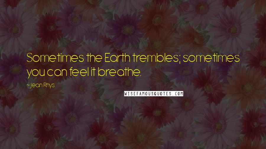 Jean Rhys Quotes: Sometimes the Earth trembles; sometimes you can feel it breathe.