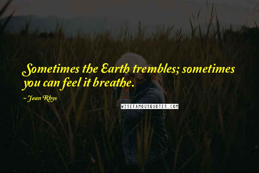 Jean Rhys Quotes: Sometimes the Earth trembles; sometimes you can feel it breathe.