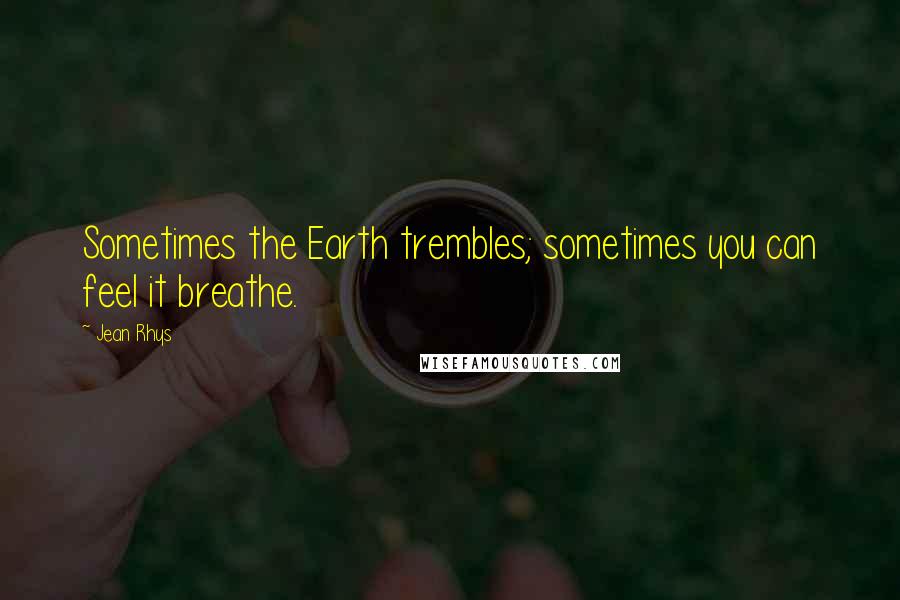 Jean Rhys Quotes: Sometimes the Earth trembles; sometimes you can feel it breathe.