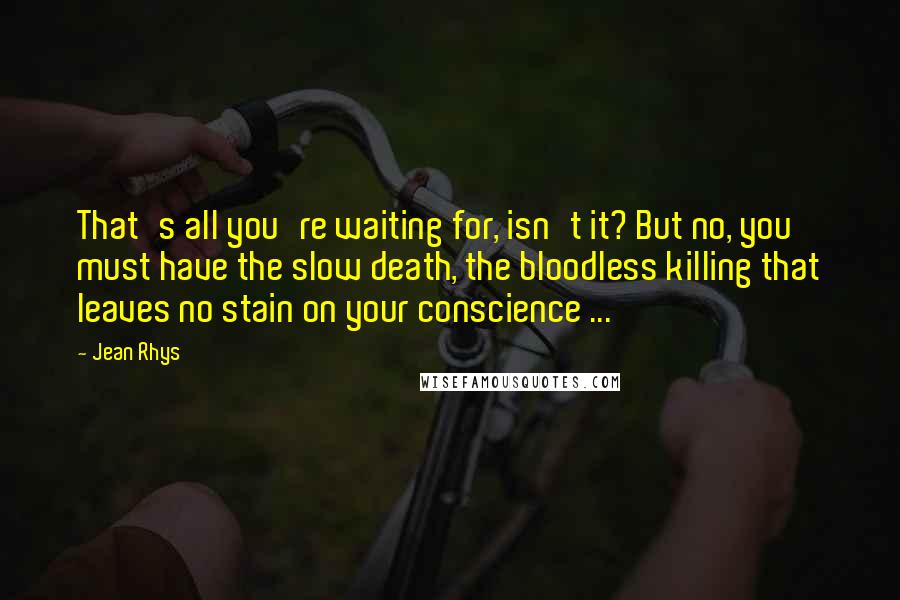 Jean Rhys Quotes: That's all you're waiting for, isn't it? But no, you must have the slow death, the bloodless killing that leaves no stain on your conscience ...