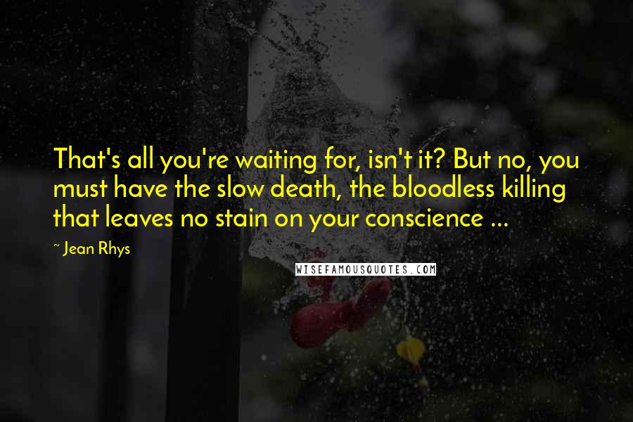 Jean Rhys Quotes: That's all you're waiting for, isn't it? But no, you must have the slow death, the bloodless killing that leaves no stain on your conscience ...