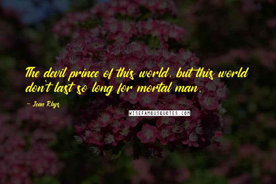 Jean Rhys Quotes: The devil prince of this world, but this world don't last so long for mortal man.