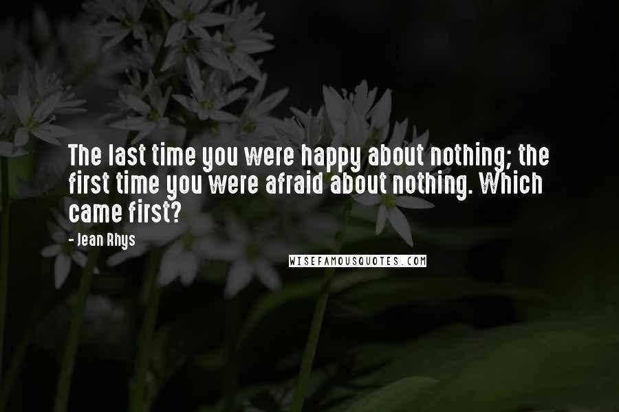 Jean Rhys Quotes: The last time you were happy about nothing; the first time you were afraid about nothing. Which came first?