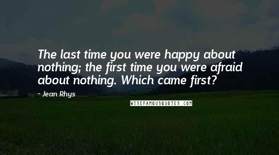 Jean Rhys Quotes: The last time you were happy about nothing; the first time you were afraid about nothing. Which came first?