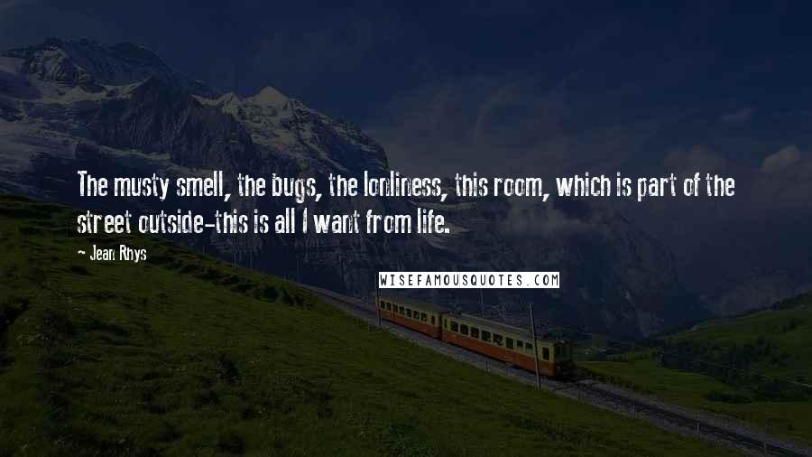 Jean Rhys Quotes: The musty smell, the bugs, the lonliness, this room, which is part of the street outside-this is all I want from life.