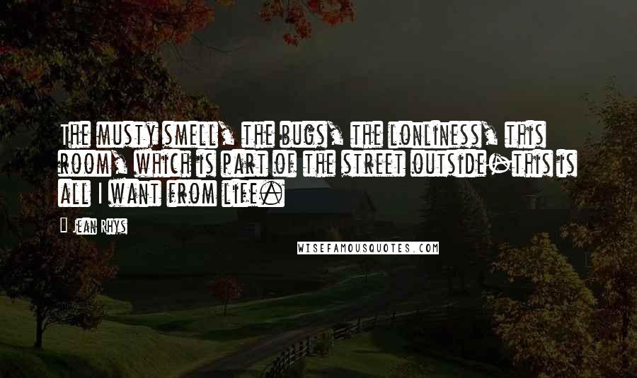 Jean Rhys Quotes: The musty smell, the bugs, the lonliness, this room, which is part of the street outside-this is all I want from life.
