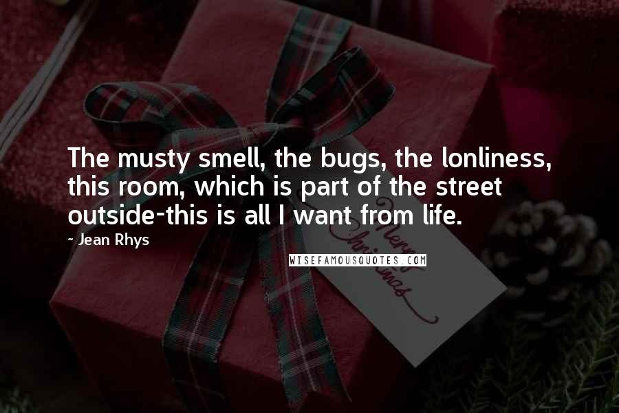 Jean Rhys Quotes: The musty smell, the bugs, the lonliness, this room, which is part of the street outside-this is all I want from life.
