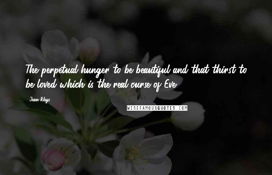 Jean Rhys Quotes: The perpetual hunger to be beautiful and that thirst to be loved which is the real curse of Eve.