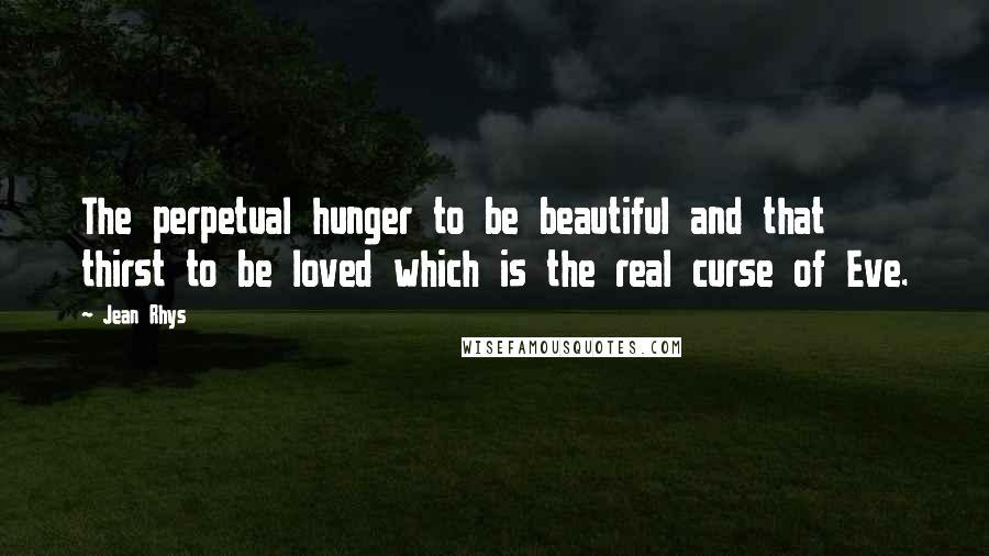Jean Rhys Quotes: The perpetual hunger to be beautiful and that thirst to be loved which is the real curse of Eve.