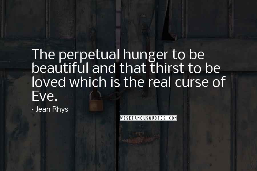 Jean Rhys Quotes: The perpetual hunger to be beautiful and that thirst to be loved which is the real curse of Eve.