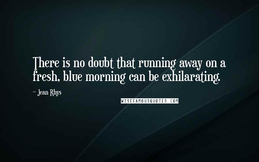 Jean Rhys Quotes: There is no doubt that running away on a fresh, blue morning can be exhilarating.