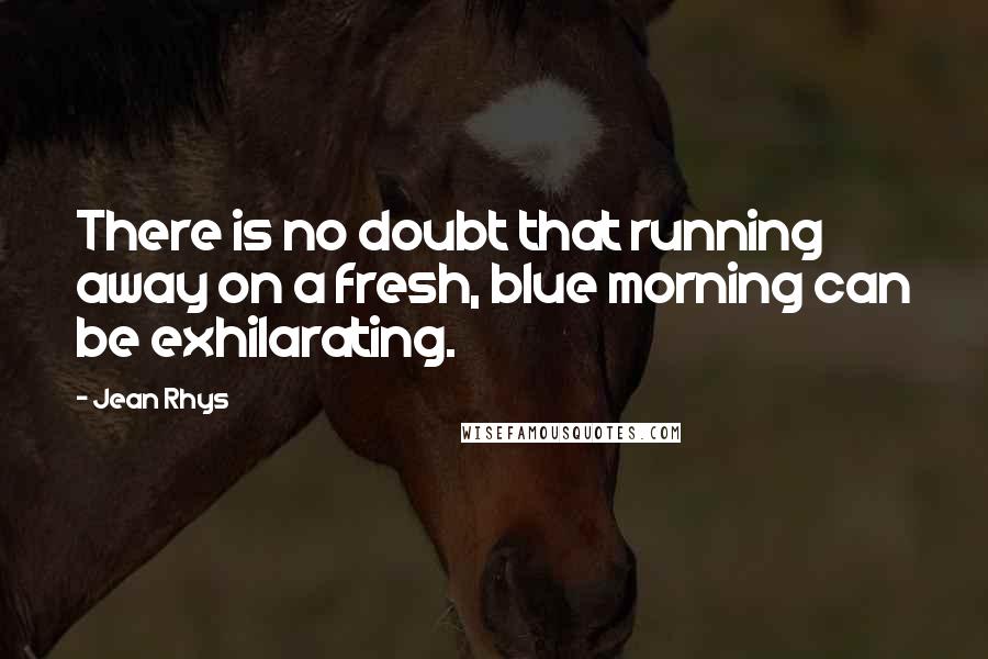 Jean Rhys Quotes: There is no doubt that running away on a fresh, blue morning can be exhilarating.