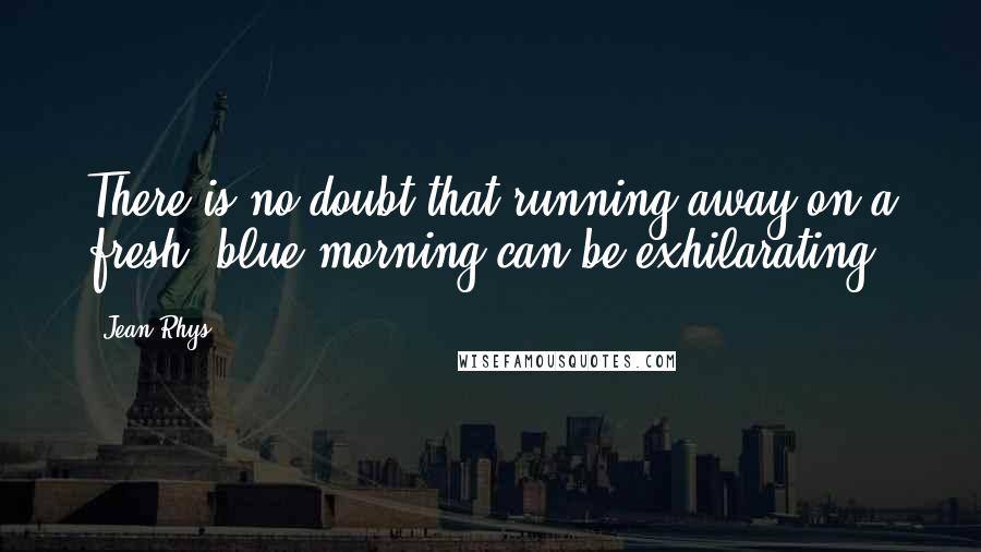 Jean Rhys Quotes: There is no doubt that running away on a fresh, blue morning can be exhilarating.