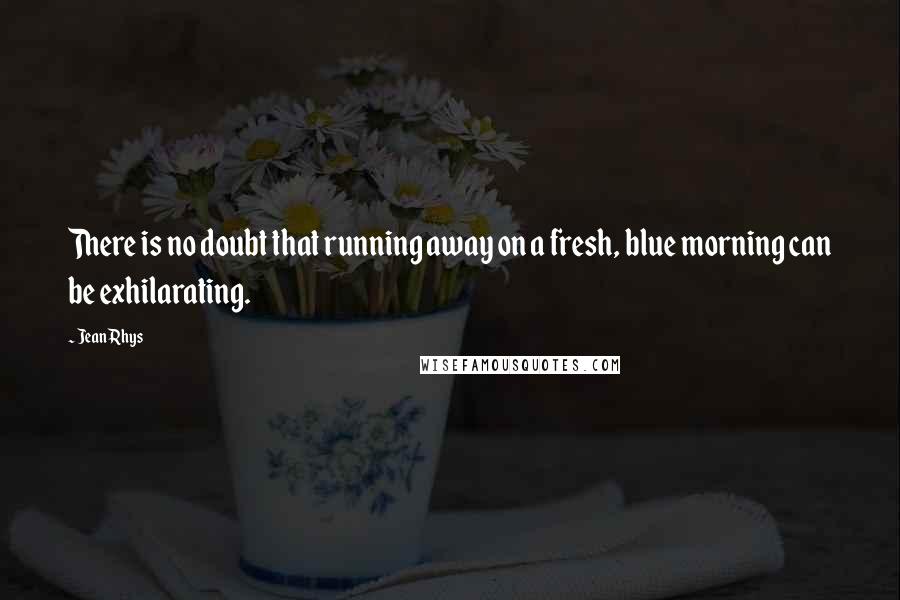 Jean Rhys Quotes: There is no doubt that running away on a fresh, blue morning can be exhilarating.