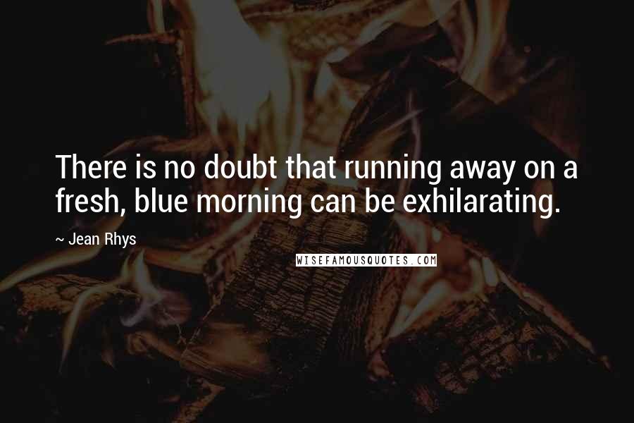 Jean Rhys Quotes: There is no doubt that running away on a fresh, blue morning can be exhilarating.