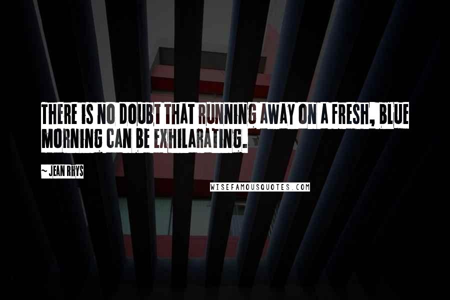 Jean Rhys Quotes: There is no doubt that running away on a fresh, blue morning can be exhilarating.