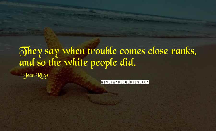 Jean Rhys Quotes: They say when trouble comes close ranks, and so the white people did.