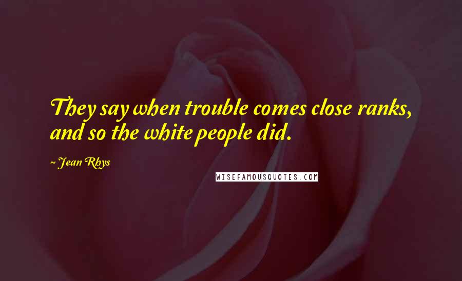 Jean Rhys Quotes: They say when trouble comes close ranks, and so the white people did.