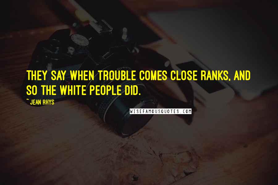 Jean Rhys Quotes: They say when trouble comes close ranks, and so the white people did.